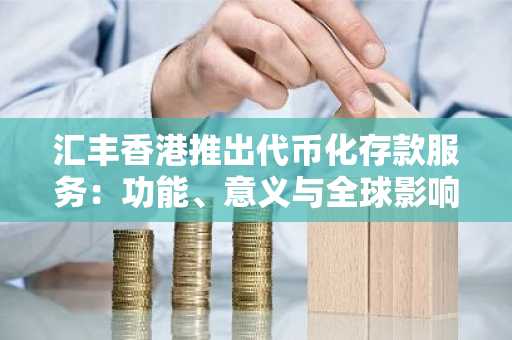 汇丰香港推出代币化存款服务：功能、意义与全球影响