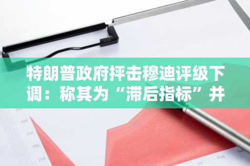 特朗普政府抨击穆迪评级下调：称其为“滞后指标”并淡化经济担忧