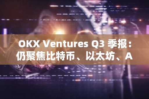 OKX Ventures Q3 季报：仍聚焦比特币、以太坊、AI 等主流生态