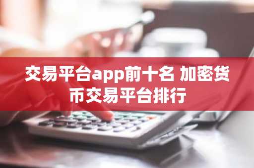 交易平台app前十名 加密货币交易平台排行