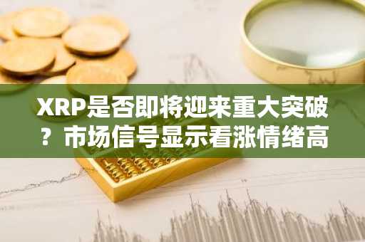 XRP是否即将迎来重大突破？市场信号显示看涨情绪高涨