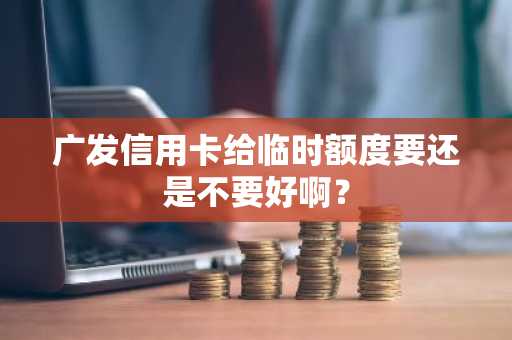 广发信用卡给临时额度要还是不要好啊？