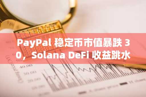 PayPal 稳定币市值暴跌 30，Solana DeFi 收益跳水