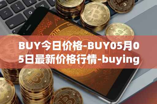 BUY今日价格-BUY05月05日最新价格行情-buying-com最新走势消息