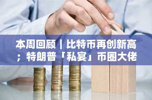 本周回顾｜比特币再创新高；特朗普「私宴」币圈大佬