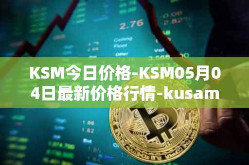 KSM今日价格-KSM05月04日最新价格行情-kusama最新走势消息