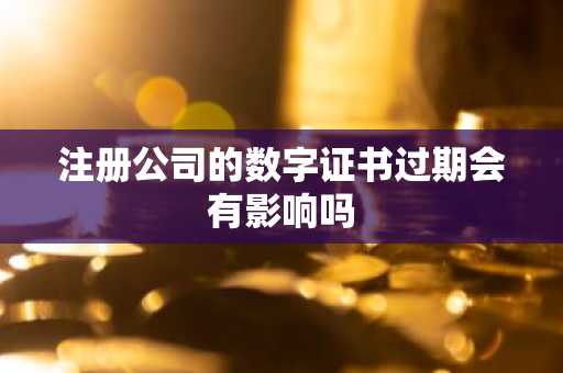 注册公司的数字证书过期会有影响吗