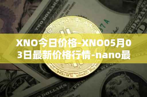 XNO今日价格-XNO05月03日最新价格行情-nano最新走势消息