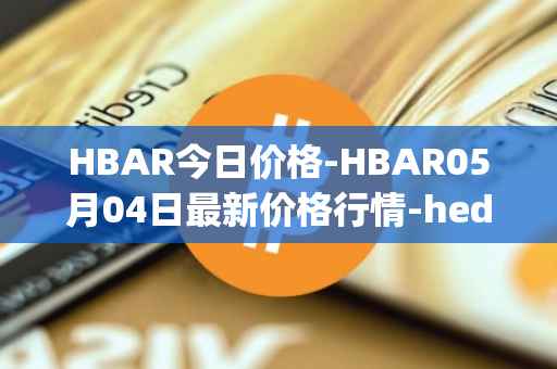 HBAR今日价格-HBAR05月04日最新价格行情-hedera-hashgraphiou最新走势消息