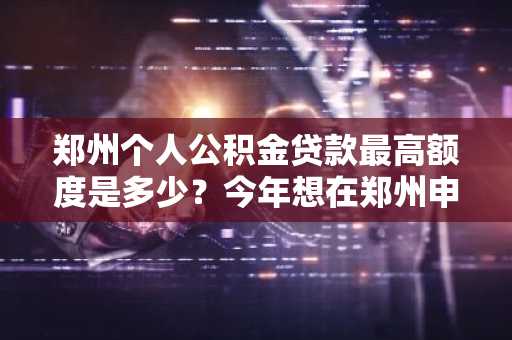 郑州个人公积金贷款最高额度是多少？今年想在郑州申请公积金买房。