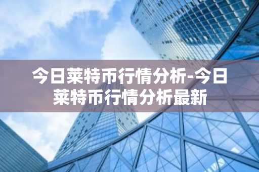 今日莱特币行情分析-今日莱特币行情分析最新