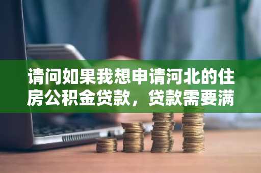 请问如果我想申请河北的住房公积金贷款，贷款需要满足的条件是什么呢？
