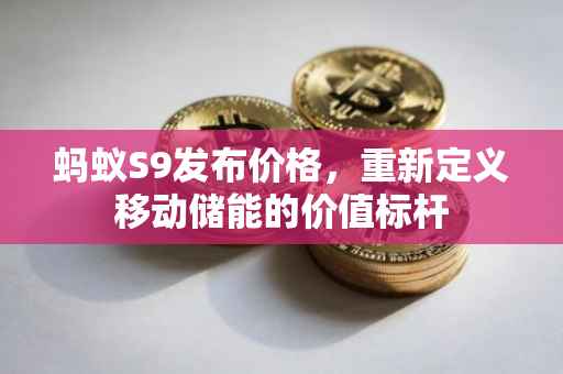蚂蚁S9发布价格，重新定义移动储能的价值标杆