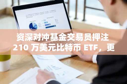 资深对冲基金交易员押注 210 万美元比特币 ETF，更明智