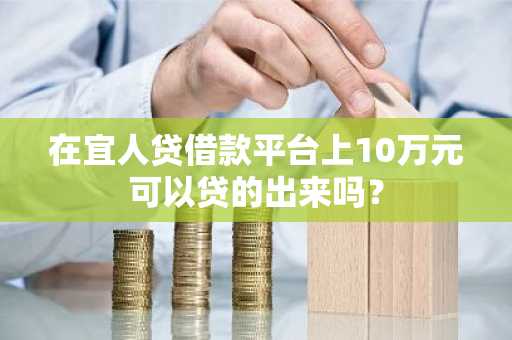在宜人贷借款平台上10万元可以贷的出来吗？