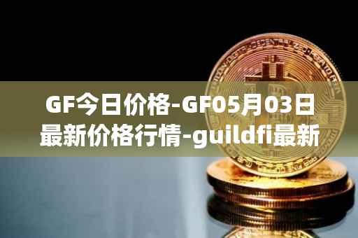 GF今日价格-GF05月03日最新价格行情-guildfi最新走势消息