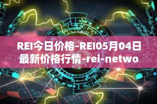 REI今日价格-REI05月04日最新价格行情-rei-network最新走势消息