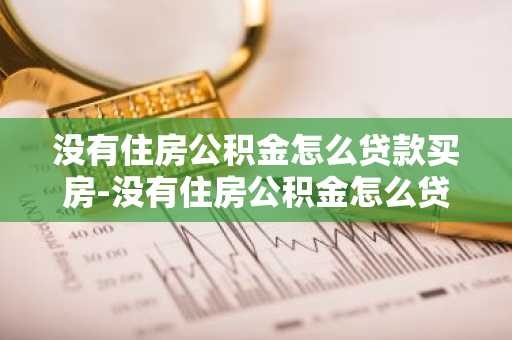 没有住房公积金怎么贷款买房-没有住房公积金怎么贷款买房划算