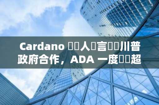Cardano 創辦人傳言將與川普政府合作，ADA 一度飆漲超 30%