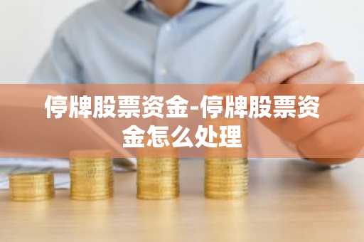 停牌股票资金-停牌股票资金怎么处理