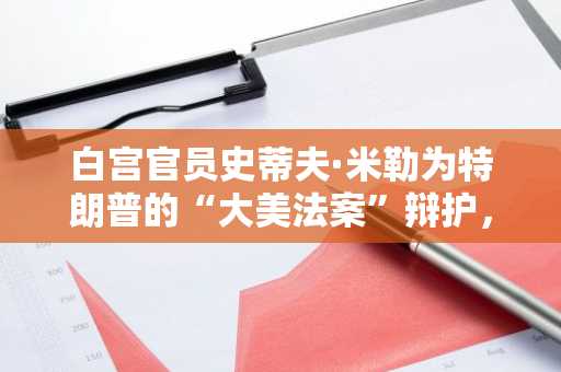 白宫官员史蒂夫·米勒为特朗普的“大美法案”辩护，称削减狗狗币利率从未被考虑过
