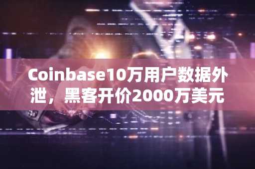 Coinbase10万用户数据外泄，黑客开价2000万美元封口费