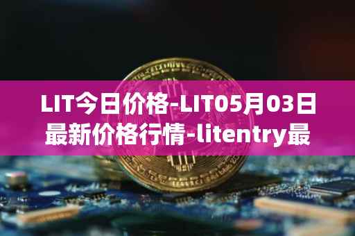 LIT今日价格-LIT05月03日最新价格行情-litentry最新走势消息