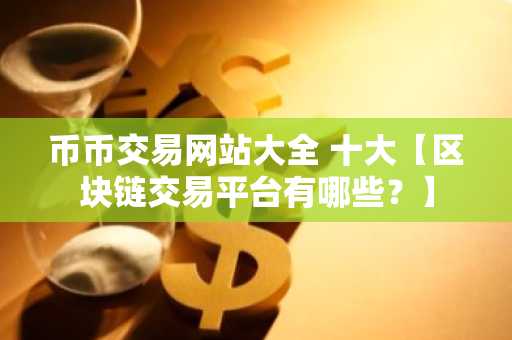 币币交易网站大全 十大【区块链交易平台有哪些？】
