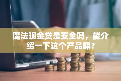 魔法现金贷是安全吗，能介绍一下这个产品嘛？