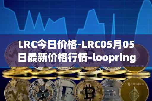 LRC今日价格-LRC05月05日最新价格行情-loopring最新走势消息