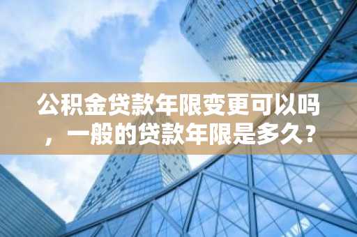 公积金贷款年限变更可以吗，一般的贷款年限是多久？