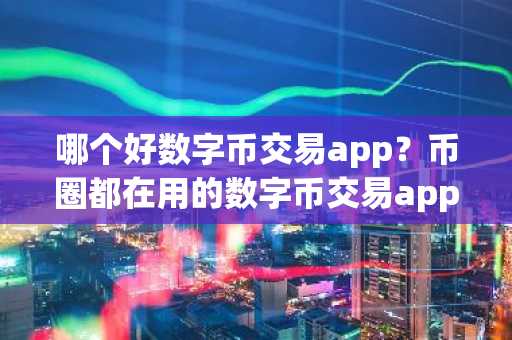 哪个好数字币交易app？币圈都在用的数字币交易app十大盘点