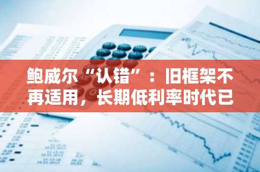 鲍威尔“认错”：旧框架不再适用，长期低利率时代已结束