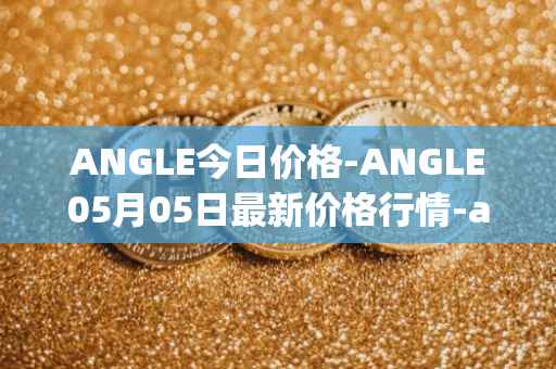 ANGLE今日价格-ANGLE05月05日最新价格行情-anglelabs最新走势消息