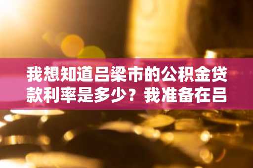 我想知道吕梁市的公积金贷款利率是多少？我准备在吕梁定居买房了。