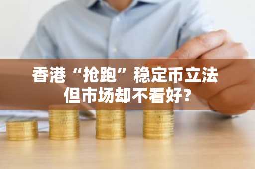 香港“抢跑”稳定币立法 但市场却不看好？