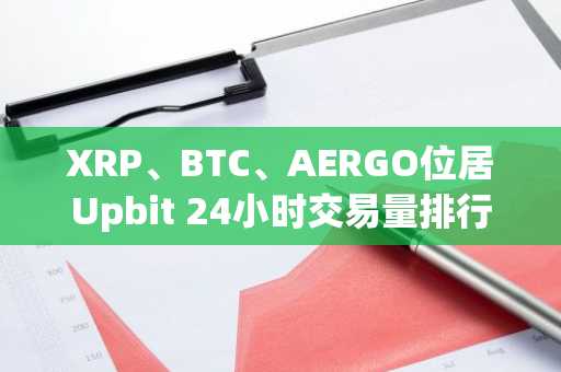 XRP、BTC、AERGO位居Upbit 24小时交易量排行榜前三