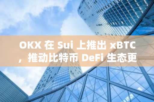 OKX 在 Sui 上推出 xBTC，推动比特币 DeFi 生态更加蓬勃发展