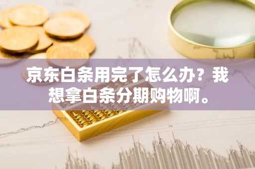 京东白条用完了怎么办？我想拿白条分期购物啊。
