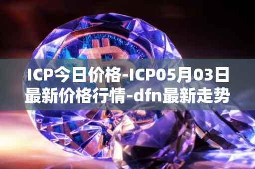 ICP今日价格-ICP05月03日最新价格行情-dfn最新走势消息