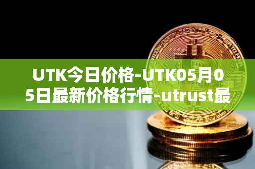 UTK今日价格-UTK05月05日最新价格行情-utrust最新走势消息