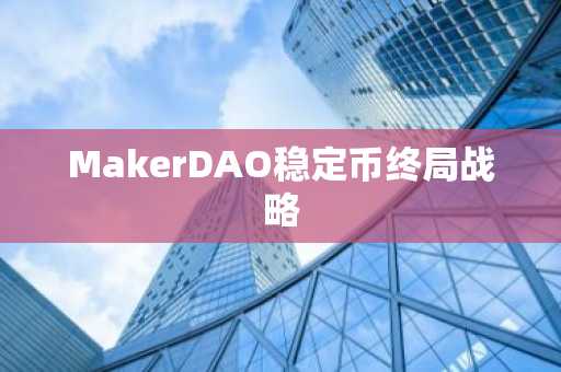 MakerDAO稳定币终局战略