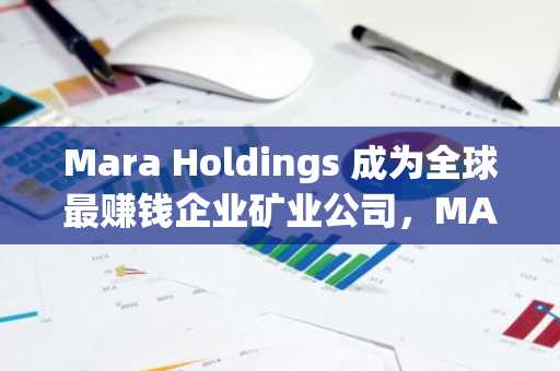 Mara Holdings 成为全球最赚钱企业矿业公司，MARA 股价创新高