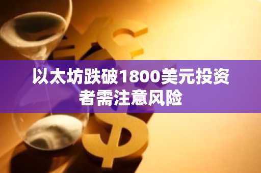 以太坊跌破1800美元投资者需注意风险