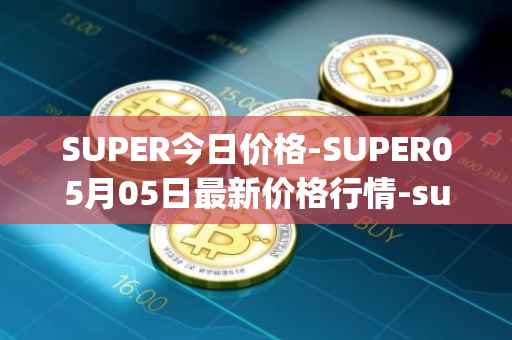 SUPER今日价格-SUPER05月05日最新价格行情-superfarm最新走势消息