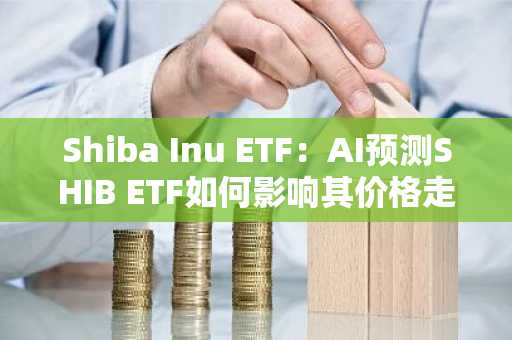Shiba Inu ETF：AI预测SHIB ETF如何影响其价格走势