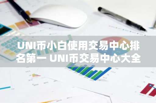 UNI币小白使用交易中心排名第一 UNI币交易中心大全