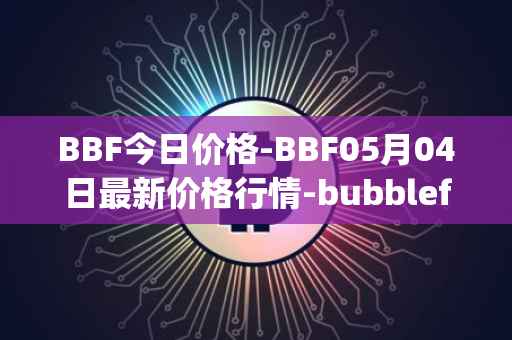 BBF今日价格-BBF05月04日最新价格行情-bubblefong最新走势消息