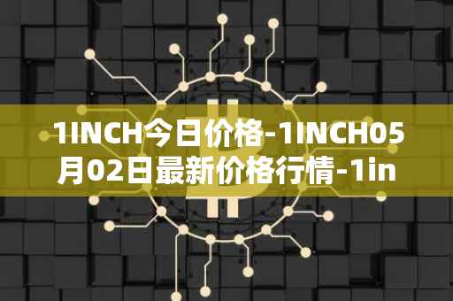 1INCH今日价格-1INCH05月02日最新价格行情-1inch最新走势消息