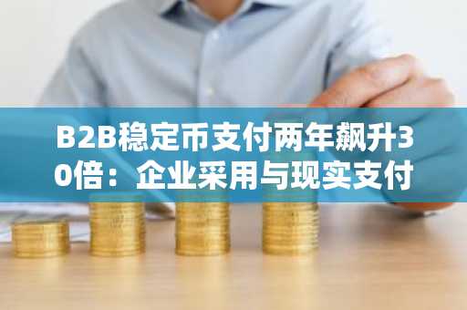 B2B稳定币支付两年飙升30倍：企业采用与现实支付崛起成关键驱动